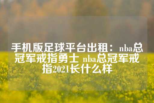 手机版足球平台出租：nba总冠军戒指勇士 nba总冠军戒指2021长什么样