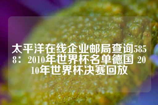 太平洋在线企业邮局查询5858：2010年世界杯名单德国 2010年世界杯决赛回放-第1张图片-皇冠信用盘出租