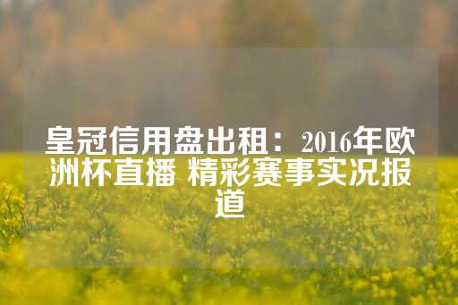 皇冠信用盘出租：2016年欧洲杯直播 精彩赛事实况报道