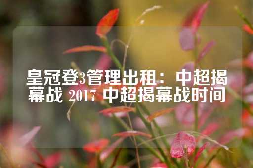 皇冠登3管理出租：中超揭幕战 2017 中超揭幕战时间-第1张图片-皇冠信用盘出租