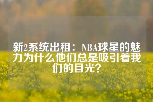 新2系统出租：NBA球星的魅力为什么他们总是吸引着我们的目光？-第1张图片-皇冠信用盘出租