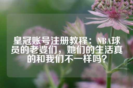 皇冠账号注册教程：NBA球员的老婆们，她们的生活真的和我们不一样吗？-第1张图片-皇冠信用盘出租