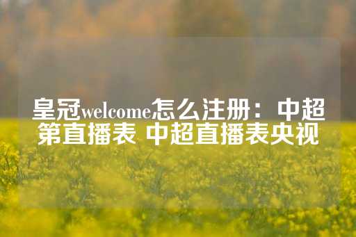 皇冠welcome怎么注册：中超第直播表 中超直播表央视