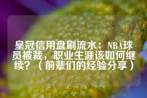 皇冠信用盘刷流水：NBA球员被裁，职业生涯该如何继续？（前辈们的经验分享）-第1张图片-皇冠信用盘出租