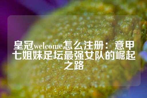 皇冠welcome怎么注册：意甲七姐妹足坛最强女队的崛起之路-第1张图片-皇冠信用盘出租