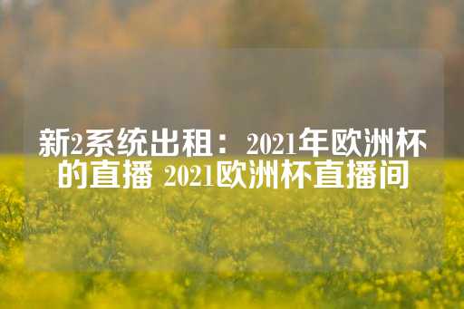 新2系统出租：2021年欧洲杯的直播 2021欧洲杯直播间-第1张图片-皇冠信用盘出租