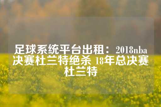 足球系统平台出租：2018nba决赛杜兰特绝杀 18年总决赛杜兰特-第1张图片-皇冠信用盘出租