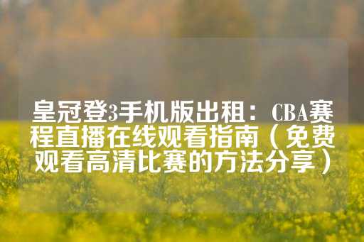 皇冠登3手机版出租：CBA赛程直播在线观看指南（免费观看高清比赛的方法分享）