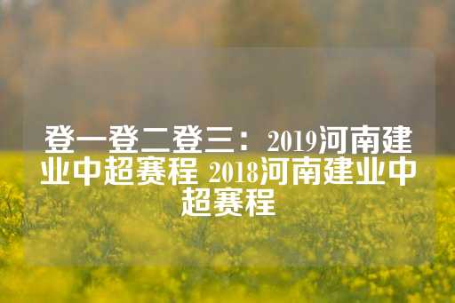 登一登二登三：2019河南建业中超赛程 2018河南建业中超赛程-第1张图片-皇冠信用盘出租