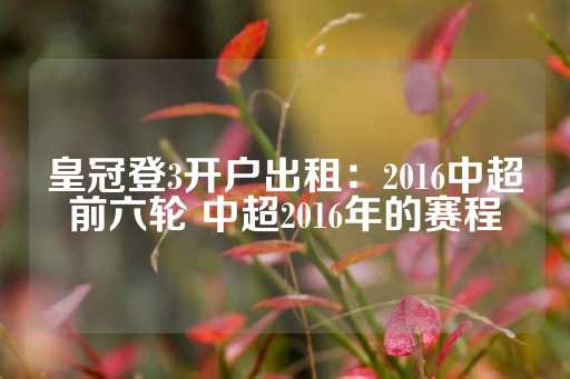 皇冠登3开户出租：2016中超前六轮 中超2016年的赛程-第1张图片-皇冠信用盘出租