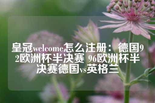 皇冠welcome怎么注册：德国92欧洲杯半决赛 96欧洲杯半决赛德国vs英格兰-第1张图片-皇冠信用盘出租