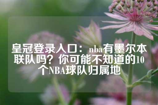 皇冠登录入口：nba有墨尔本联队吗？你可能不知道的10个NBA球队归属地