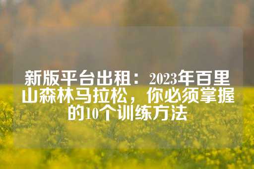 新版平台出租：2023年百里山森林马拉松，你必须掌握的10个训练方法