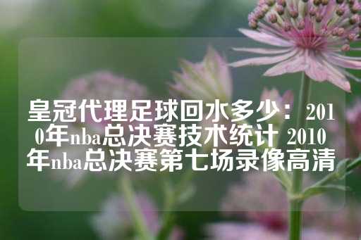 皇冠代理足球回水多少：2010年nba总决赛技术统计 2010年nba总决赛第七场录像高清