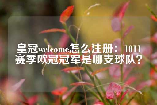 皇冠welcome怎么注册：1011赛季欧冠冠军是哪支球队？