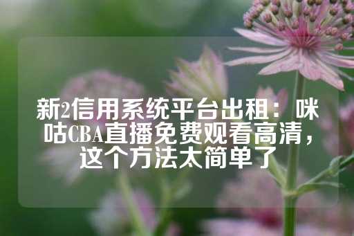 新2信用系统平台出租：咪咕CBA直播免费观看高清，这个方法太简单了