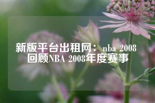 新版平台出租网：nba 2008 回顾NBA 2008年度赛事-第1张图片-皇冠信用盘出租