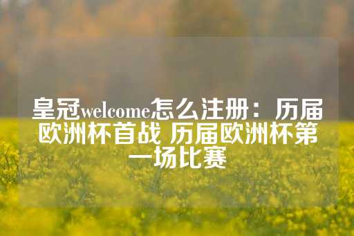 皇冠welcome怎么注册：历届欧洲杯首战 历届欧洲杯第一场比赛-第1张图片-皇冠信用盘出租