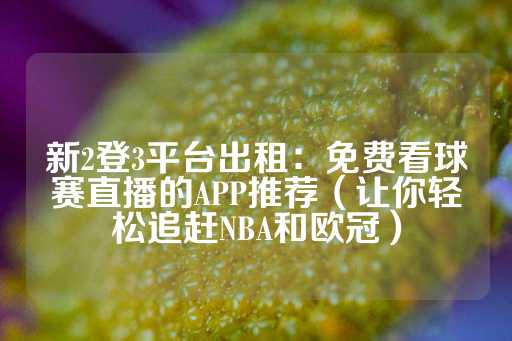 新2登3平台出租：免费看球赛直播的APP推荐（让你轻松追赶NBA和欧冠）-第1张图片-皇冠信用盘出租