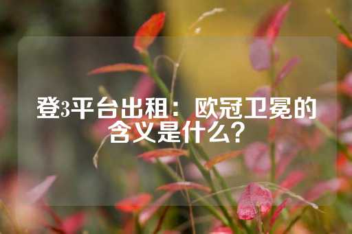 登3平台出租：欧冠卫冕的含义是什么？-第1张图片-皇冠信用盘出租