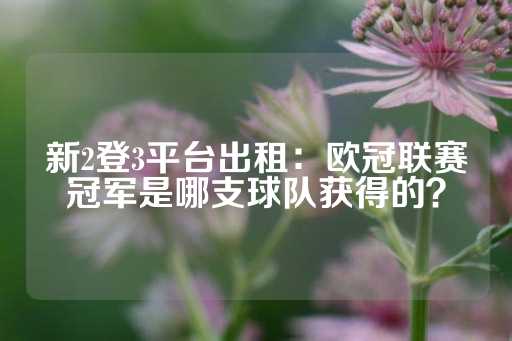 新2登3平台出租：欧冠联赛冠军是哪支球队获得的？