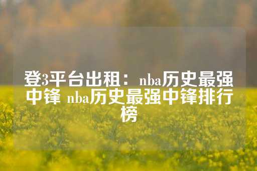 登3平台出租：nba历史最强中锋 nba历史最强中锋排行榜-第1张图片-皇冠信用盘出租