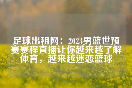 足球出租网：2023男篮世预赛赛程直播让你越来越了解体育，越来越迷恋篮球-第1张图片-皇冠信用盘出租