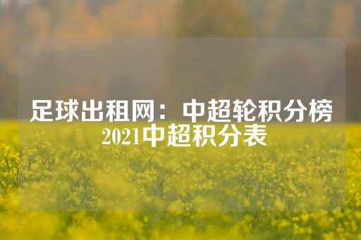 足球出租网：中超轮积分榜 2021中超积分表-第1张图片-皇冠信用盘出租