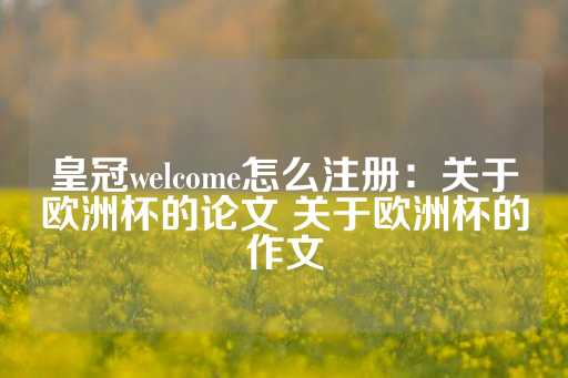 皇冠welcome怎么注册：关于欧洲杯的论文 关于欧洲杯的作文