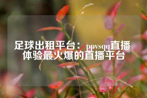 足球出租平台：ppvsqq直播 体验最火爆的直播平台-第1张图片-皇冠信用盘出租