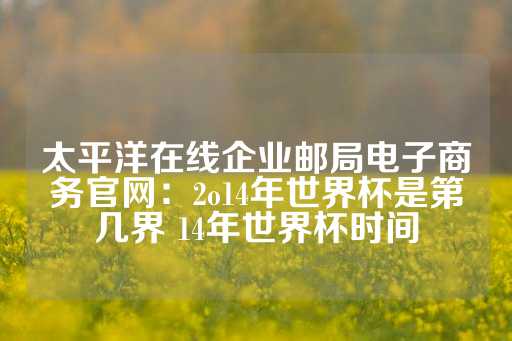 太平洋在线企业邮局电子商务官网：2o14年世界杯是第几界 14年世界杯时间