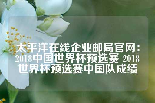 太平洋在线企业邮局官网：2018中国世界杯预选赛 2018世界杯预选赛中国队成绩