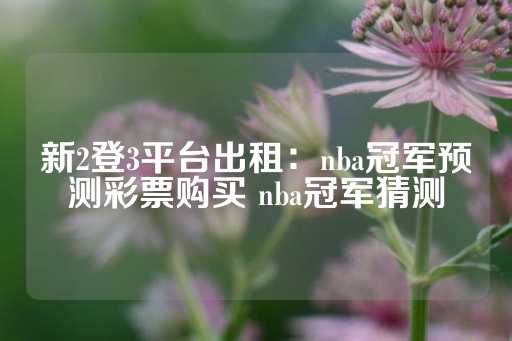 新2登3平台出租：nba冠军预测彩票购买 nba冠军猜测