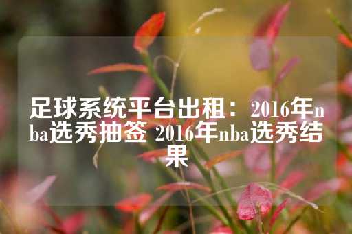 足球系统平台出租：2016年nba选秀抽签 2016年nba选秀结果-第1张图片-皇冠信用盘出租