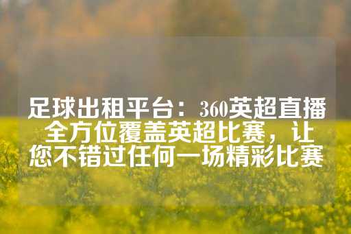 足球出租平台：360英超直播 全方位覆盖英超比赛，让您不错过任何一场精彩比赛