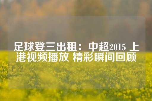 足球登三出租：中超2015 上港视频播放 精彩瞬间回顾-第1张图片-皇冠信用盘出租