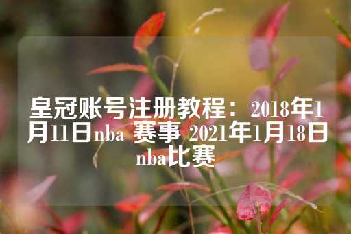 皇冠账号注册教程：2018年1月11日nba 赛事 2021年1月18日nba比赛