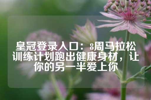 皇冠登录入口：8周马拉松训练计划跑出健康身材，让你的另一半爱上你