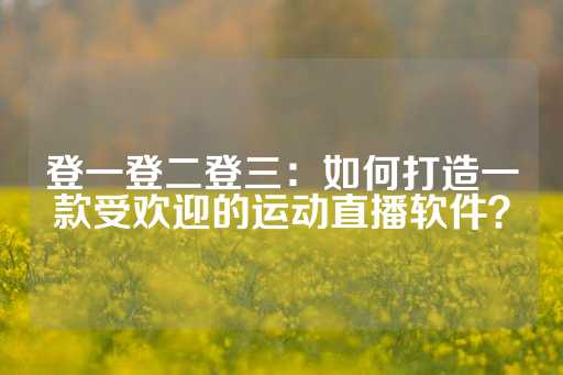 登一登二登三：如何打造一款受欢迎的运动直播软件？