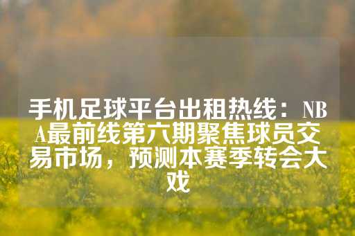 手机足球平台出租热线：NBA最前线第六期聚焦球员交易市场，预测本赛季转会大戏-第1张图片-皇冠信用盘出租