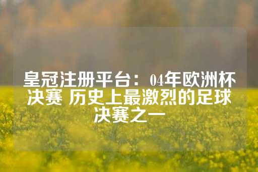 皇冠注册平台：04年欧洲杯决赛 历史上最激烈的足球决赛之一-第1张图片-皇冠信用盘出租