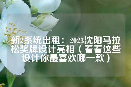 新2系统出租：2023沈阳马拉松奖牌设计亮相（看看这些设计你最喜欢哪一款）-第1张图片-皇冠信用盘出租