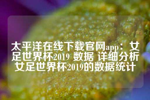 太平洋在线下载官网app：女足世界杯2019 数据 详细分析女足世界杯2019的数据统计