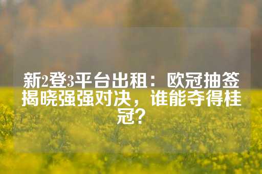 新2登3平台出租：欧冠抽签揭晓强强对决，谁能夺得桂冠？-第1张图片-皇冠信用盘出租