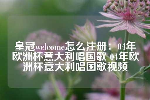 皇冠welcome怎么注册：04年欧洲杯意大利唱国歌 04年欧洲杯意大利唱国歌视频-第1张图片-皇冠信用盘出租