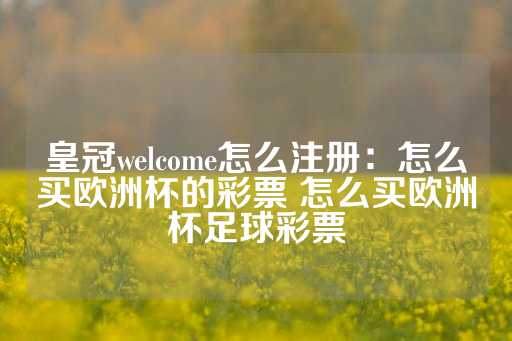 皇冠welcome怎么注册：怎么买欧洲杯的彩票 怎么买欧洲杯足球彩票