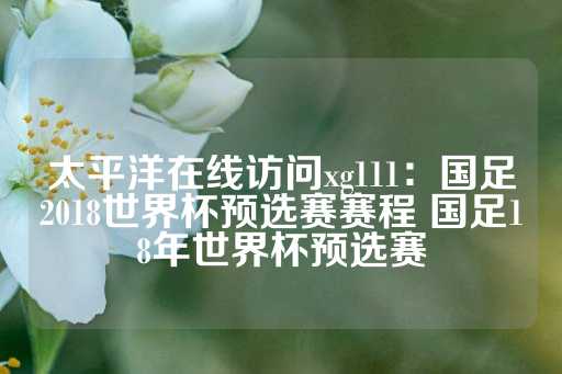 太平洋在线访问xg111：国足2018世界杯预选赛赛程 国足18年世界杯预选赛