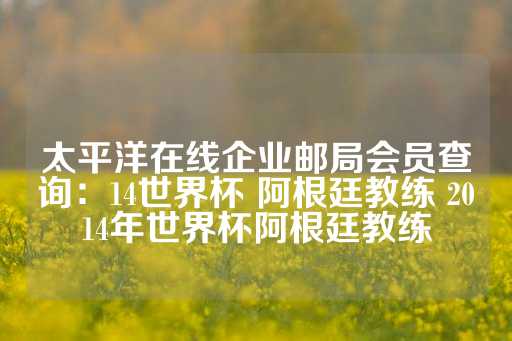 太平洋在线企业邮局会员查询：14世界杯 阿根廷教练 2014年世界杯阿根廷教练