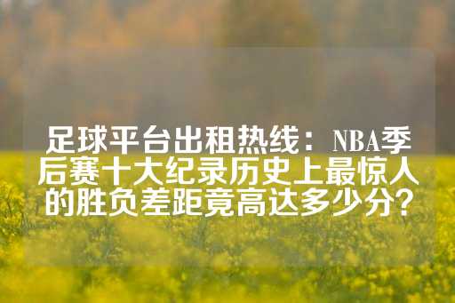 足球平台出租热线：NBA季后赛十大纪录历史上最惊人的胜负差距竟高达多少分？