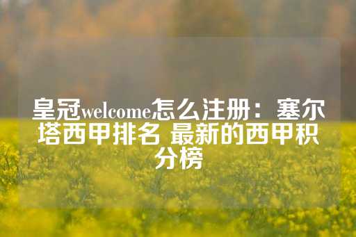 皇冠welcome怎么注册：塞尔塔西甲排名 最新的西甲积分榜